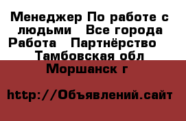 Менеджер По работе с людьми - Все города Работа » Партнёрство   . Тамбовская обл.,Моршанск г.